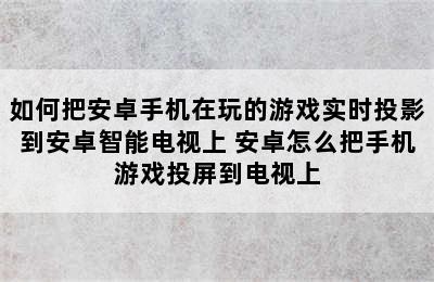 如何把安卓手机在玩的游戏实时投影到安卓智能电视上 安卓怎么把手机游戏投屏到电视上